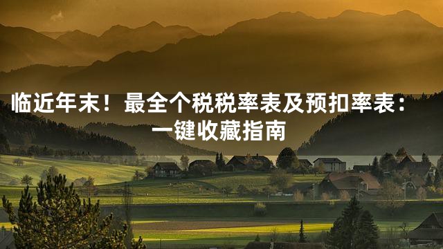 临近年末！最全个税税率表及预扣率表：一键收藏指南