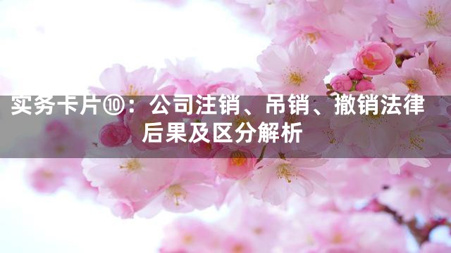 实务卡片⑩：公司注销、吊销、撤销法律后果及区分解析