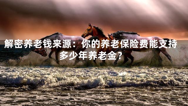 解密养老钱来源：你的养老保险费能支持多少年养老金？