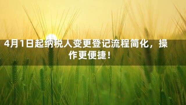 4月1日起纳税人变更登记流程简化，操作更便捷！