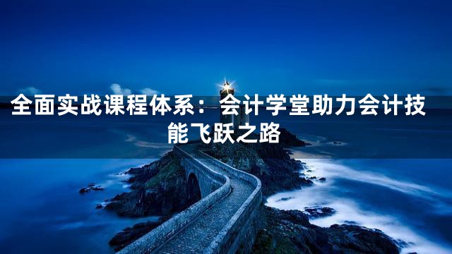 全面实战课程体系：会计学堂助力会计技能飞跃之路