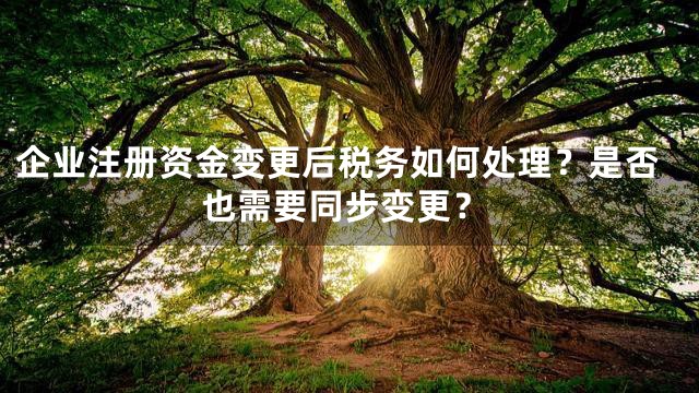 企业注册资金变更后税务如何处理？是否也需要同步变更？