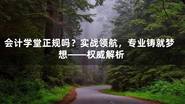 会计学堂正规吗？实战领航，专业铸就梦想——权威解析