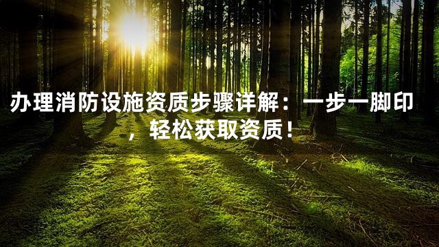 办理消防设施资质步骤详解：一步一脚印，轻松获取资质！