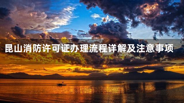 昆山消防许可证办理流程详解及注意事项
