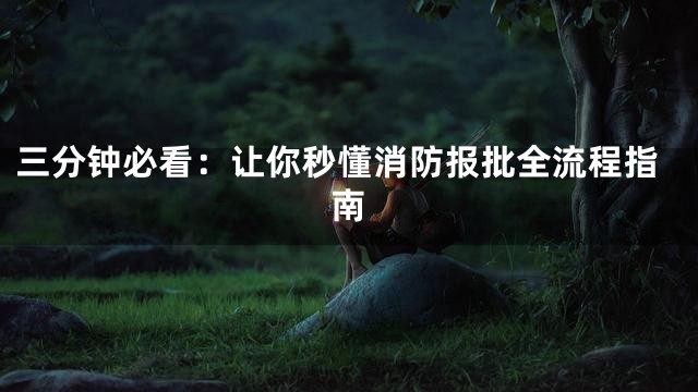 三分钟必看：让你秒懂消防报批全流程指南