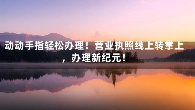 动动手指轻松办理！营业执照线上转掌上，办理新纪元！