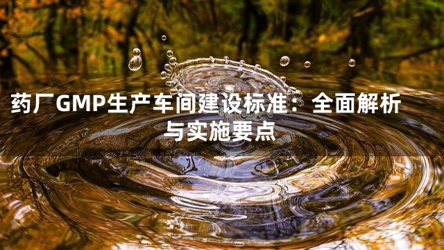 药厂GMP生产车间建设标准：全面解析与实施要点