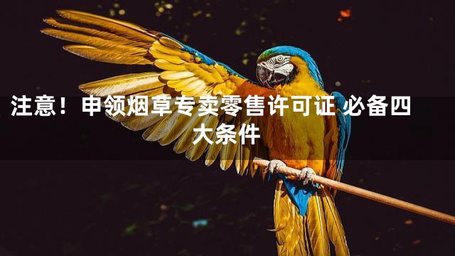 注意！申领烟草专卖零售许可证 必备四大条件