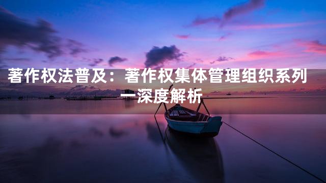 著作权法普及：著作权集体管理组织系列一深度解析