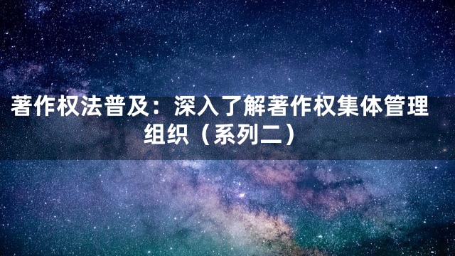 著作权法普及：深入了解著作权集体管理组织（系列二）