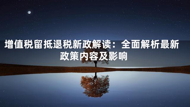 增值税留抵退税新政解读：全面解析最新政策内容及影响