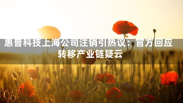 惠普科技上海公司注销引热议：官方回应转移产业链疑云