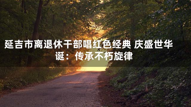 延吉市离退休干部唱红色经典 庆盛世华诞：传承不朽旋律