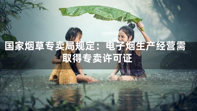 国家烟草专卖局规定：电子烟生产经营需取得专卖许可证