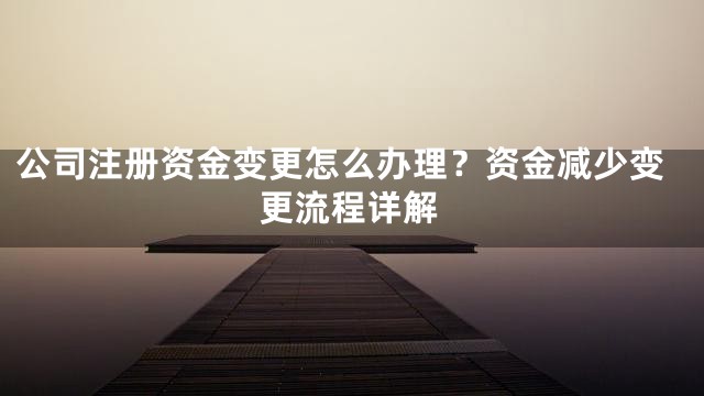 公司注册资金变更怎么办理？资金减少变更流程详解