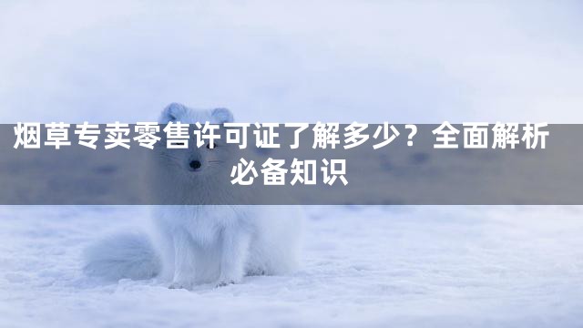 烟草专卖零售许可证了解多少？全面解析必备知识