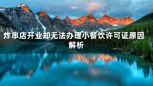 炸串店开业却无法办理小餐饮许可证原因解析