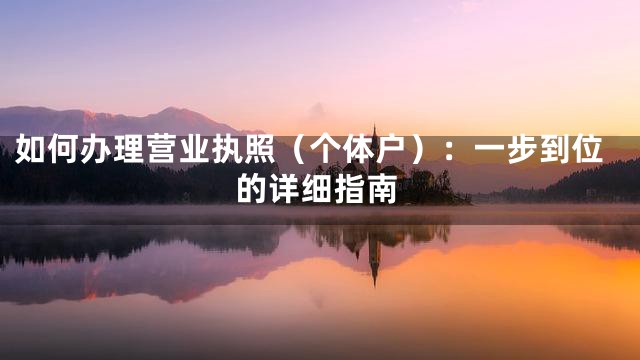 如何办理营业执照（个体户）：一步到位的详细指南
