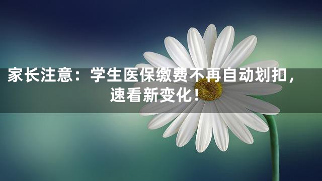 家长注意：学生医保缴费不再自动划扣，速看新变化！
