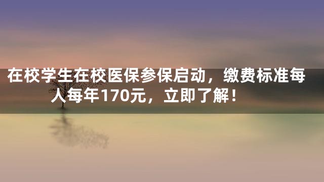 在校学生在校医保参保启动，缴费标准每人每年170元，立即了解！