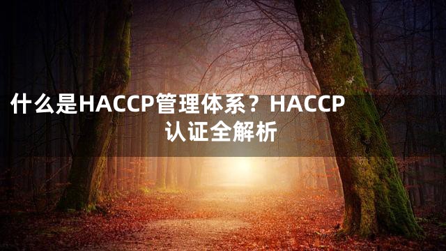 什么是HACCP管理体系？HACCP认证全解析