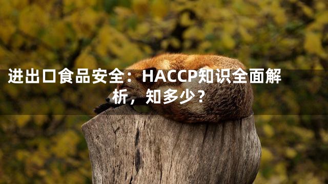 进出口食品安全：HACCP知识全面解析，知多少？