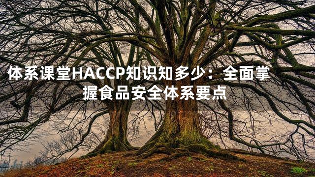 体系课堂HACCP知识知多少：全面掌握食品安全体系要点