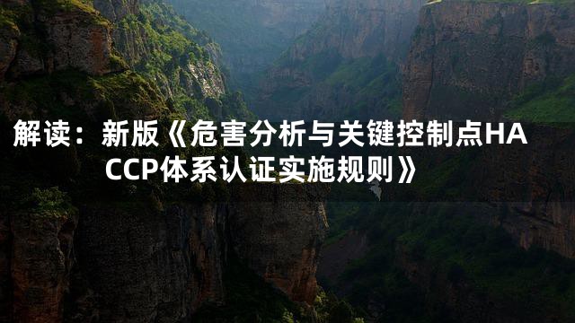 解读：新版《危害分析与关键控制点HACCP体系认证实施规则》
