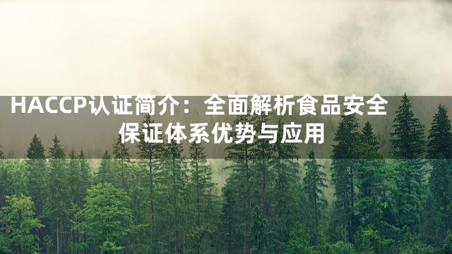 HACCP认证简介：全面解析食品安全保证体系优势与应用