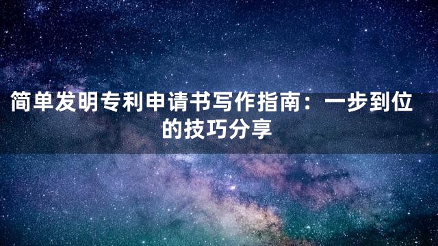 简单发明专利申请书写作指南：一步到位的技巧分享