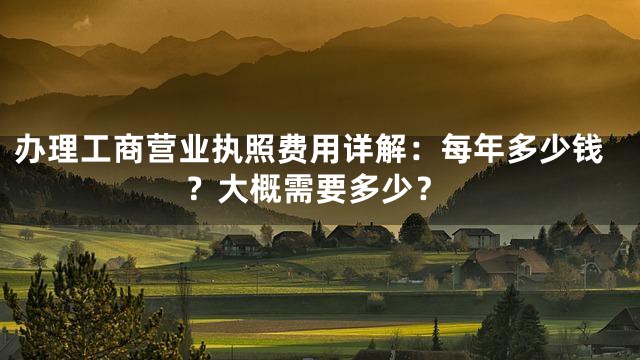 办理工商营业执照费用详解：每年多少钱？大概需要多少？