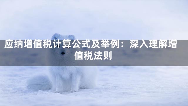 应纳增值税计算公式及举例：深入理解增值税法则