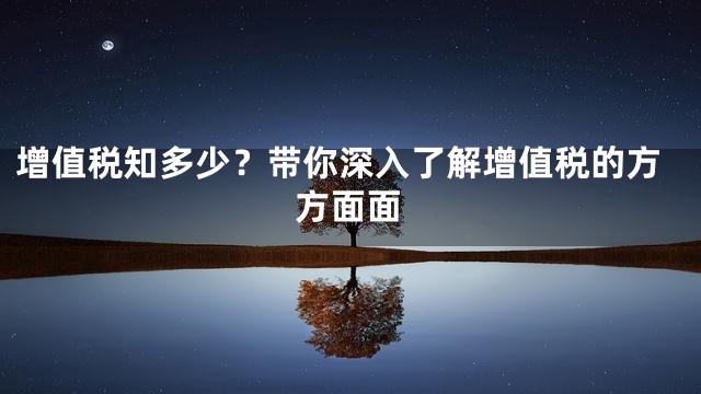 增值税知多少？带你深入了解增值税的方方面面