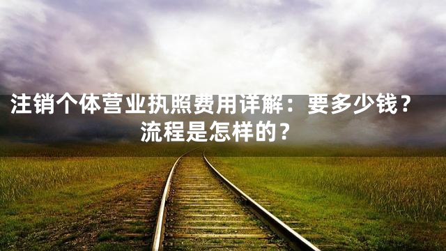 注销个体营业执照费用详解：要多少钱？流程是怎样的？
