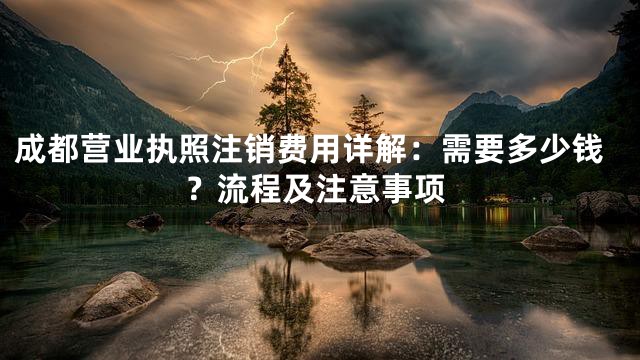 成都营业执照注销费用详解：需要多少钱？流程及注意事项