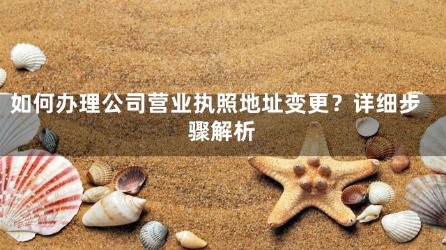 如何办理公司营业执照地址变更？详细步骤解析