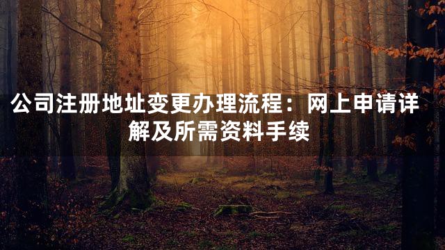 公司注册地址变更办理流程：网上申请详解及所需资料手续
