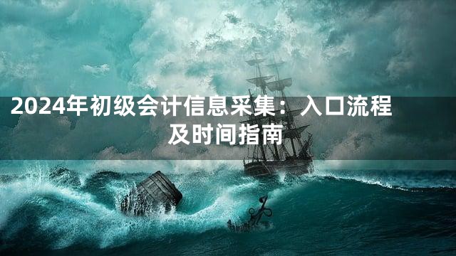 2024年初级会计信息采集：入口流程及时间指南