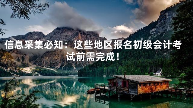 信息采集必知：这些地区报名初级会计考试前需完成！