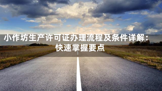 小作坊生产许可证办理流程及条件详解：快速掌握要点