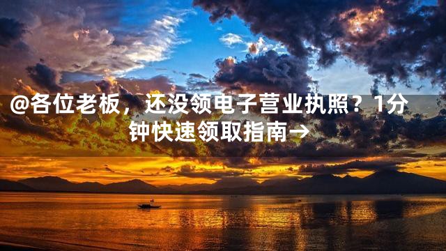 @各位老板，还没领电子营业执照？1分钟快速领取指南→
