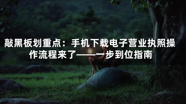 敲黑板划重点：手机下载电子营业执照操作流程来了——一步到位指南
