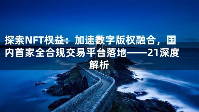 探索NFT权益：加速数字版权融合，国内首家全合规交易平台落地——21深度解析