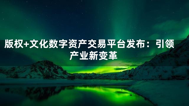 版权+文化数字资产交易平台发布：引领产业新变革