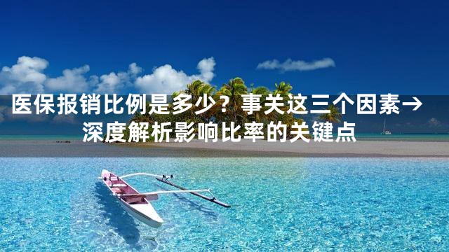 医保报销比例是多少？事关这三个因素→深度解析影响比率的关键点