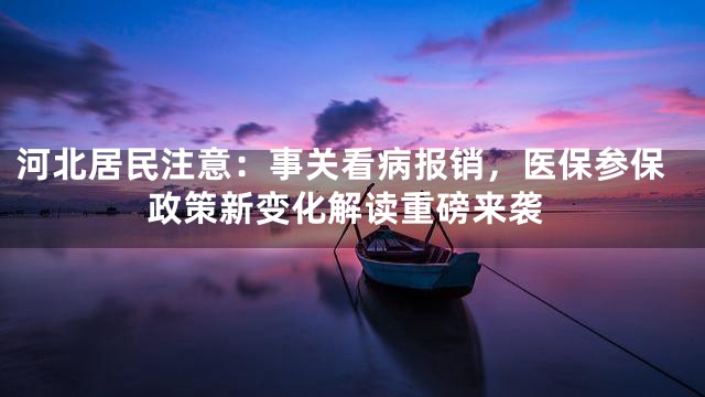 河北居民注意：事关看病报销，医保参保政策新变化解读重磅来袭
