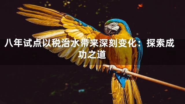 八年试点以税治水带来深刻变化：探索成功之道