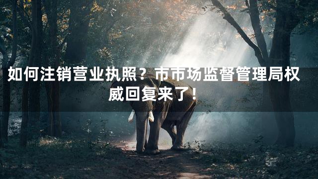如何注销营业执照？市市场监督管理局权威回复来了！