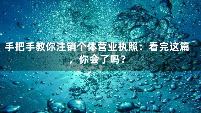 手把手教你注销个体营业执照：看完这篇，你会了吗？